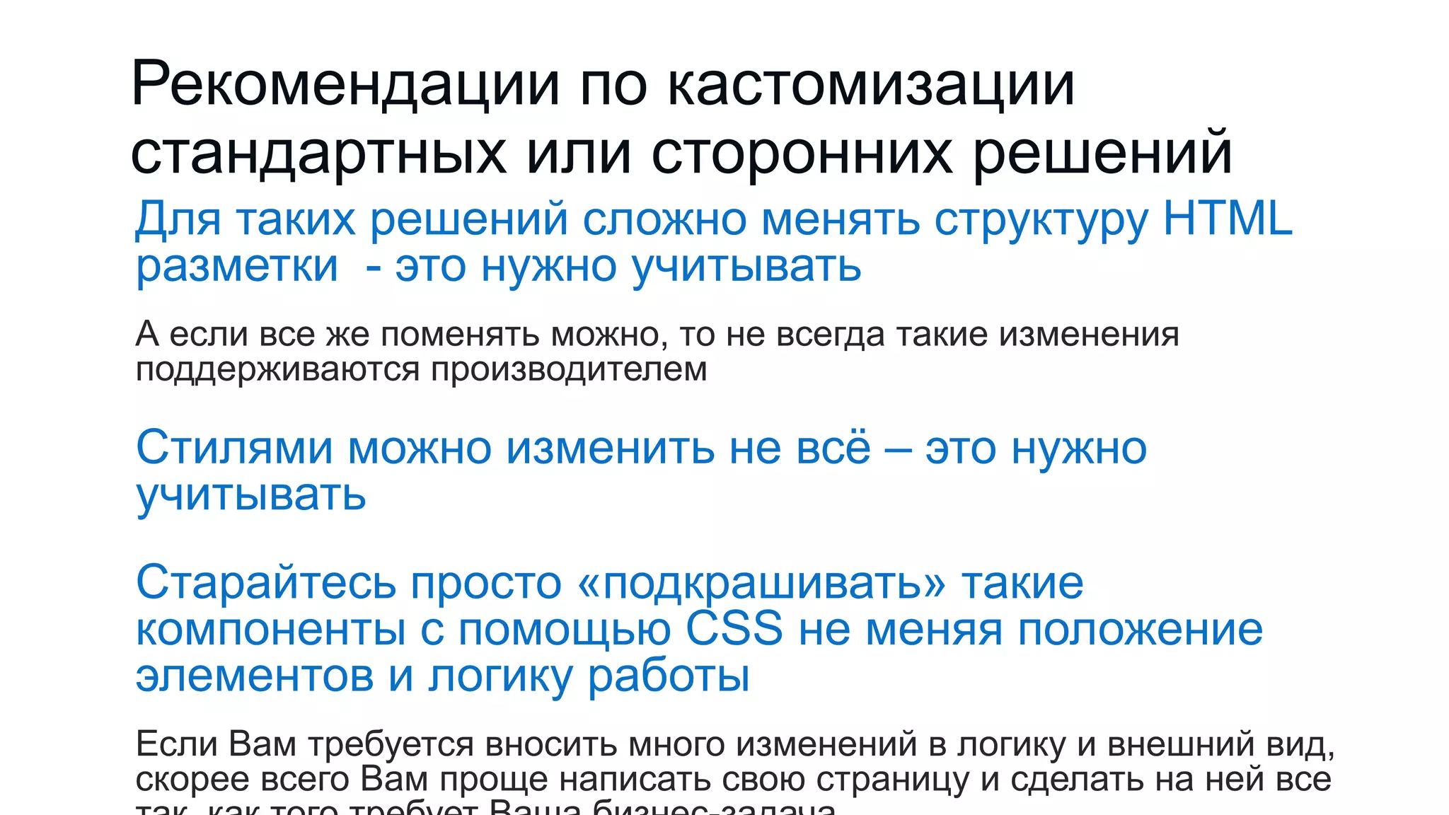 Рекомендации по кастомизации
стандартных или сторонних решений
Для таких решений сложно менять структуру HTML
разметки - это нужно учитывать
А если все же поменять можно, то не всегда такие изменения
поддерживаются производителем
Стилями можно изменить не всѐ – это нужно
учитывать
Старайтесь просто «подкрашивать» такие
компоненты с помощью CSS не меняя положение
элементов и логику работы
Если Вам требуется вносить много изменений в логику и внешний вид,
скорее всего Вам проще написать свою страницу и сделать на ней все
 