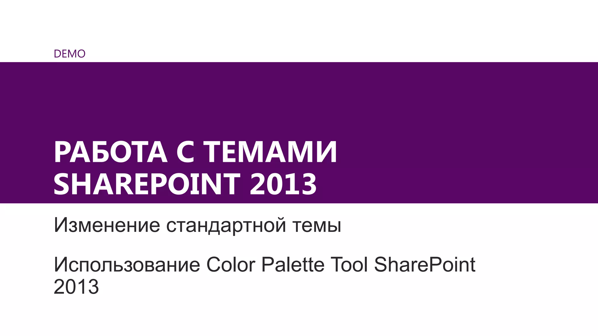 DEMO
РАБОТА С ТЕМАМИ
SHAREPOINT 2013
Изменение стандартной темы
Использование Color Palette Tool SharePoint
2013
 