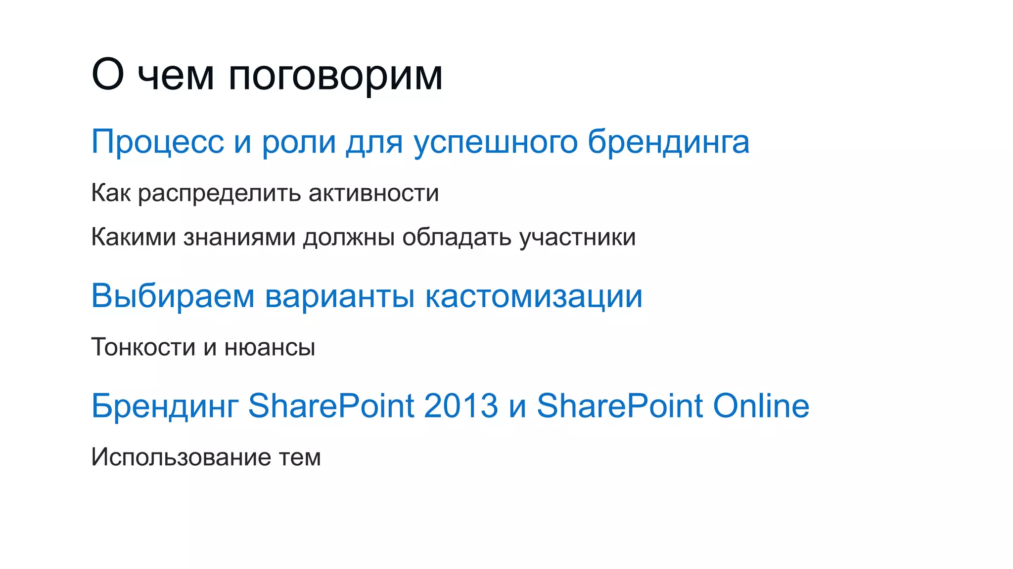 О чем поговорим
Процесс и роли для успешного брендинга
Как распределить активности
Какими знаниями должны обладать участники
Выбираем варианты кастомизации
Тонкости и нюансы
Брендинг SharePoint 2013 и SharePoint Online
Использование тем
 