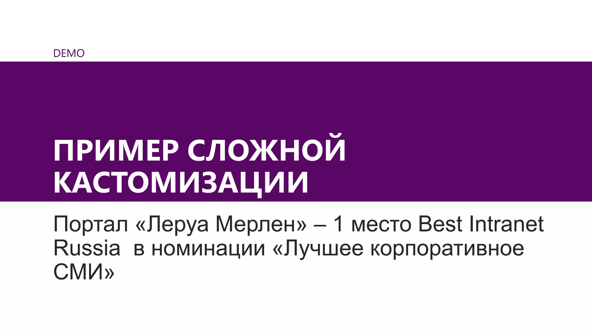 DEMO
ПРИМЕР СЛОЖНОЙ
КАСТОМИЗАЦИИ
Портал «Леруа Мерлен» – 1 место Best Intranet
Russia в номинации «Лучшее корпоративное
СМИ»
 