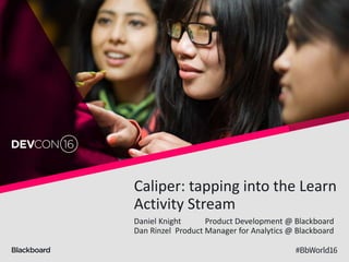 Caliper: tapping into the Learn
Activity Stream
Daniel Knight Product Development @ Blackboard
Dan Rinzel Product Manager for Analytics @ Blackboard
 
