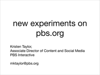 new experiments on
      pbs.org
Kristen Taylor,
Associate Director of Content and Social Media
PBS Interactive

mktaylor@pbs.org