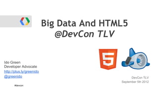 Big Data And HTML5
@DevCon TLV
Ido Green
Developer Advocate
http://plus.ly/greenido
@greenido DevCon TLV
September 5th 2012
#devcon
 