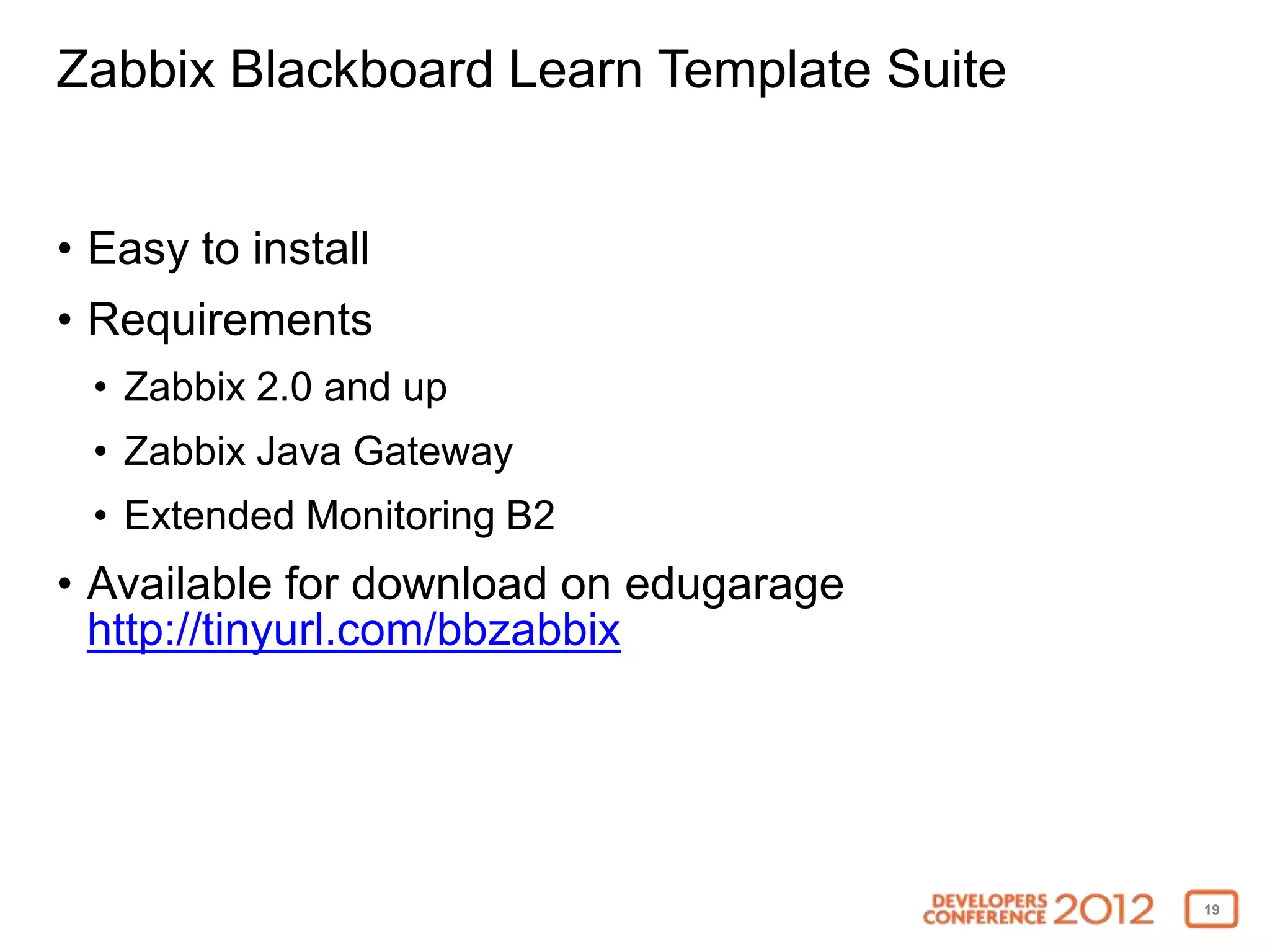 Zabbix Blackboard Learn Template Suite


• Easy to install
• Requirements
 • Zabbix 2.0 and up
 • Zabbix Java Gateway
 • Extended Monitoring B2
• Available for download on edugarage
  http://tinyurl.com/bbzabbix




                                         19
 