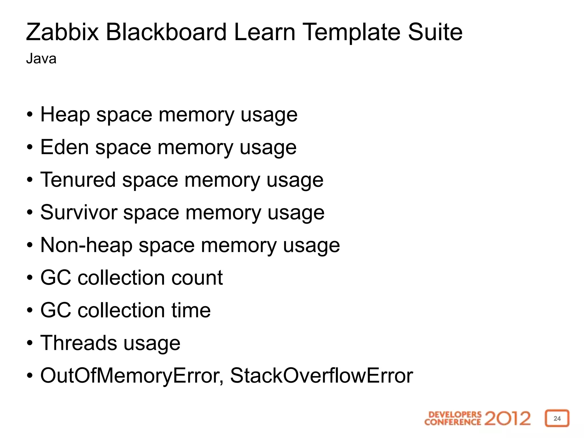 Zabbix Blackboard Learn Template Suite
Java


• Heap space memory usage
• Eden space memory usage
• Tenured space memory usage
• Survivor space memory usage
• Non-heap space memory usage
• GC collection count
• GC collection time
• Threads usage
• OutOfMemoryError, StackOverflowError
                                         24
 