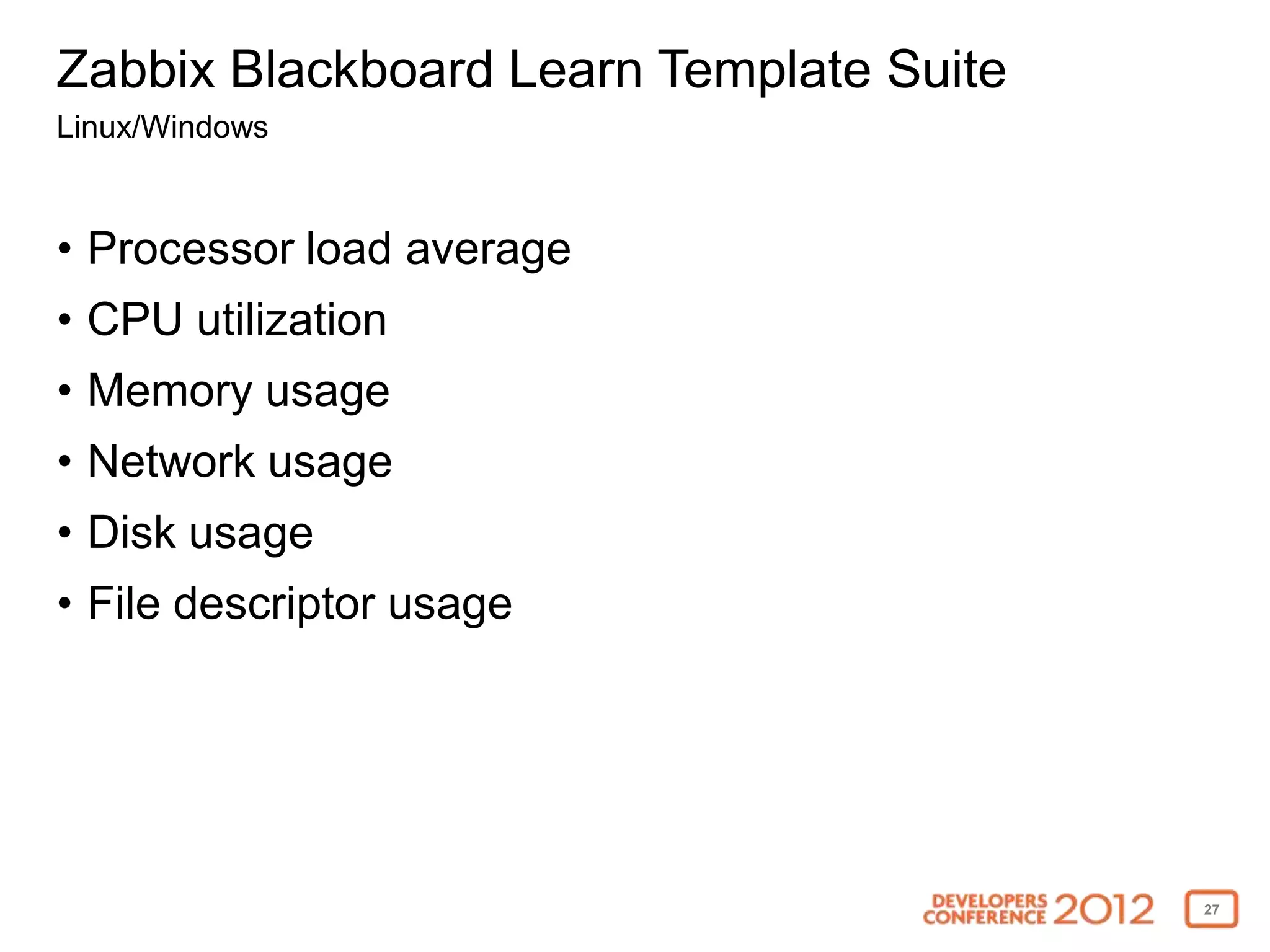 Zabbix Blackboard Learn Template Suite
Linux/Windows


• Processor load average
• CPU utilization
• Memory usage
• Network usage
• Disk usage
• File descriptor usage




                                         27
 