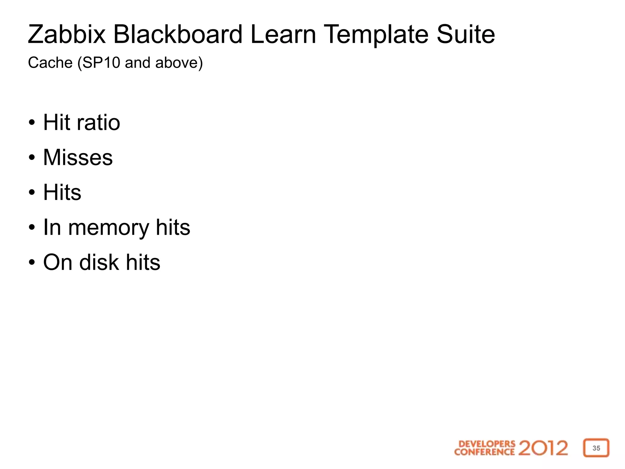 Zabbix Blackboard Learn Template Suite
Cache (SP10 and above)


• Hit ratio
• Misses
• Hits
• In memory hits
• On disk hits




                                         35
 
