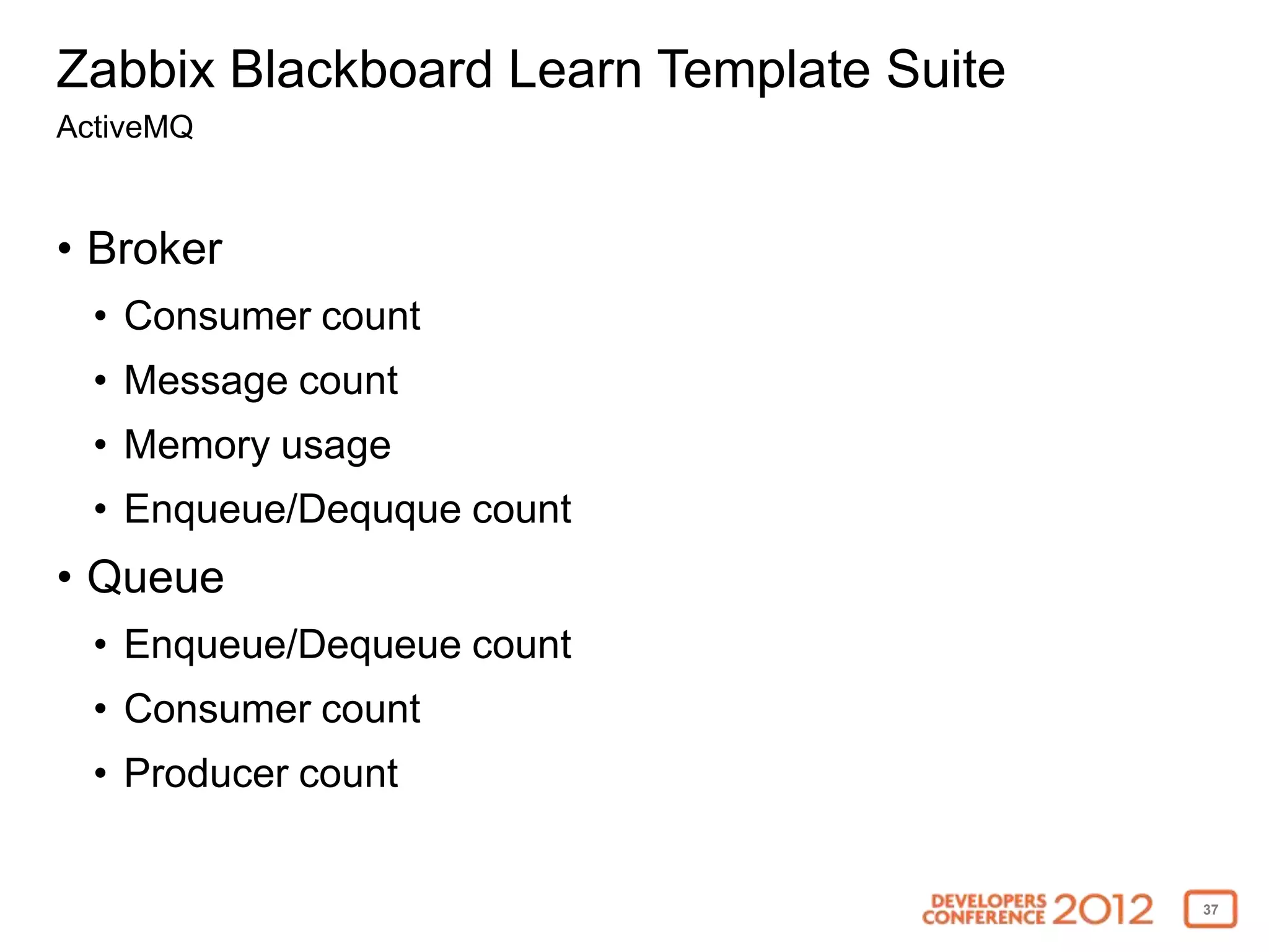Zabbix Blackboard Learn Template Suite
ActiveMQ


• Broker
  • Consumer count
  • Message count
  • Memory usage
  • Enqueue/Dequque count
• Queue
  • Enqueue/Dequeue count
  • Consumer count
  • Producer count


                                         37
 