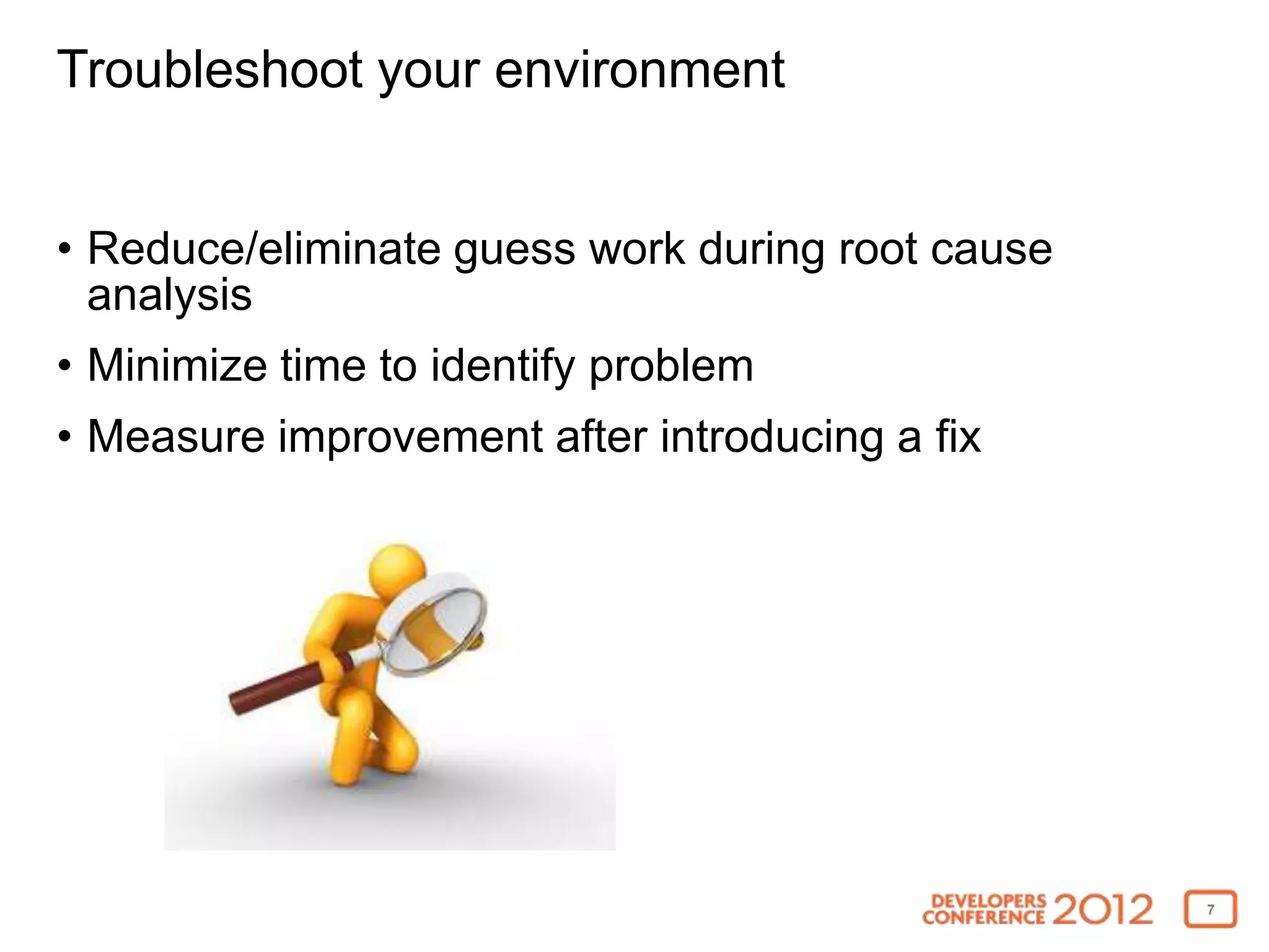 Troubleshoot your environment


• Reduce/eliminate guess work during root cause
  analysis
• Minimize time to identify problem
• Measure improvement after introducing a fix




                                                  7
 