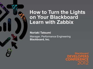 How to Turn the Lights
on Your Blackboard
Learn with Zabbix
Noriaki Tatsumi
Manager, Performance Engineering
Blackboard, Inc.
 
