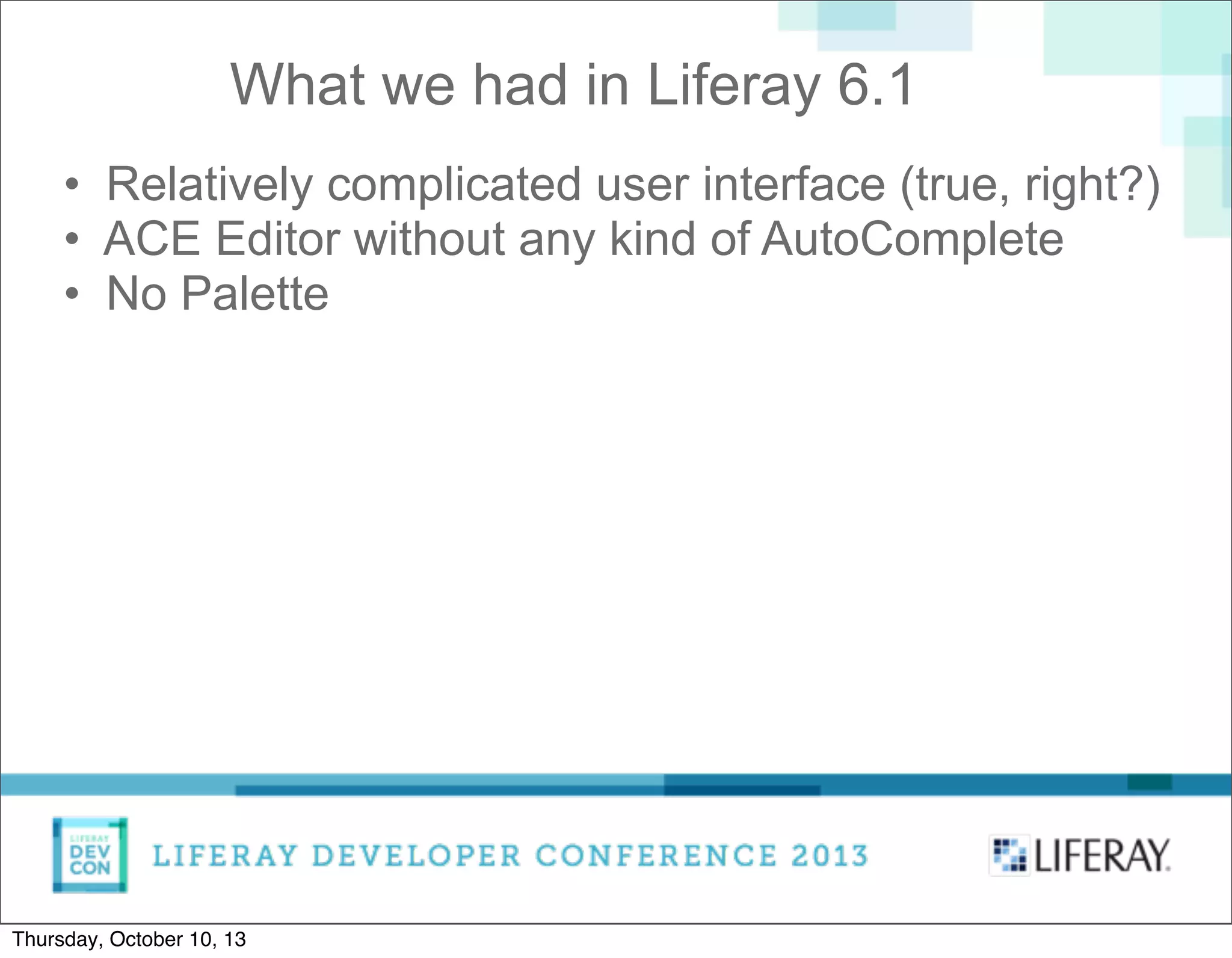 • Relatively complicated user interface (true, right?)
• ACE Editor without any kind of AutoComplete
• No Palette
What we had in Liferay 6.1
Thursday, October 10, 13
 