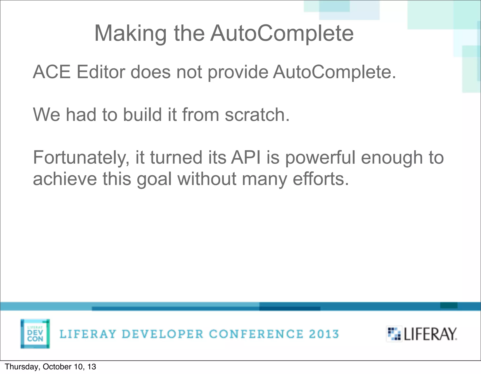 ACE Editor does not provide AutoComplete.
We had to build it from scratch.
Fortunately, it turned its API is powerful enough to
achieve this goal without many efforts.
Making the AutoComplete
Thursday, October 10, 13
 