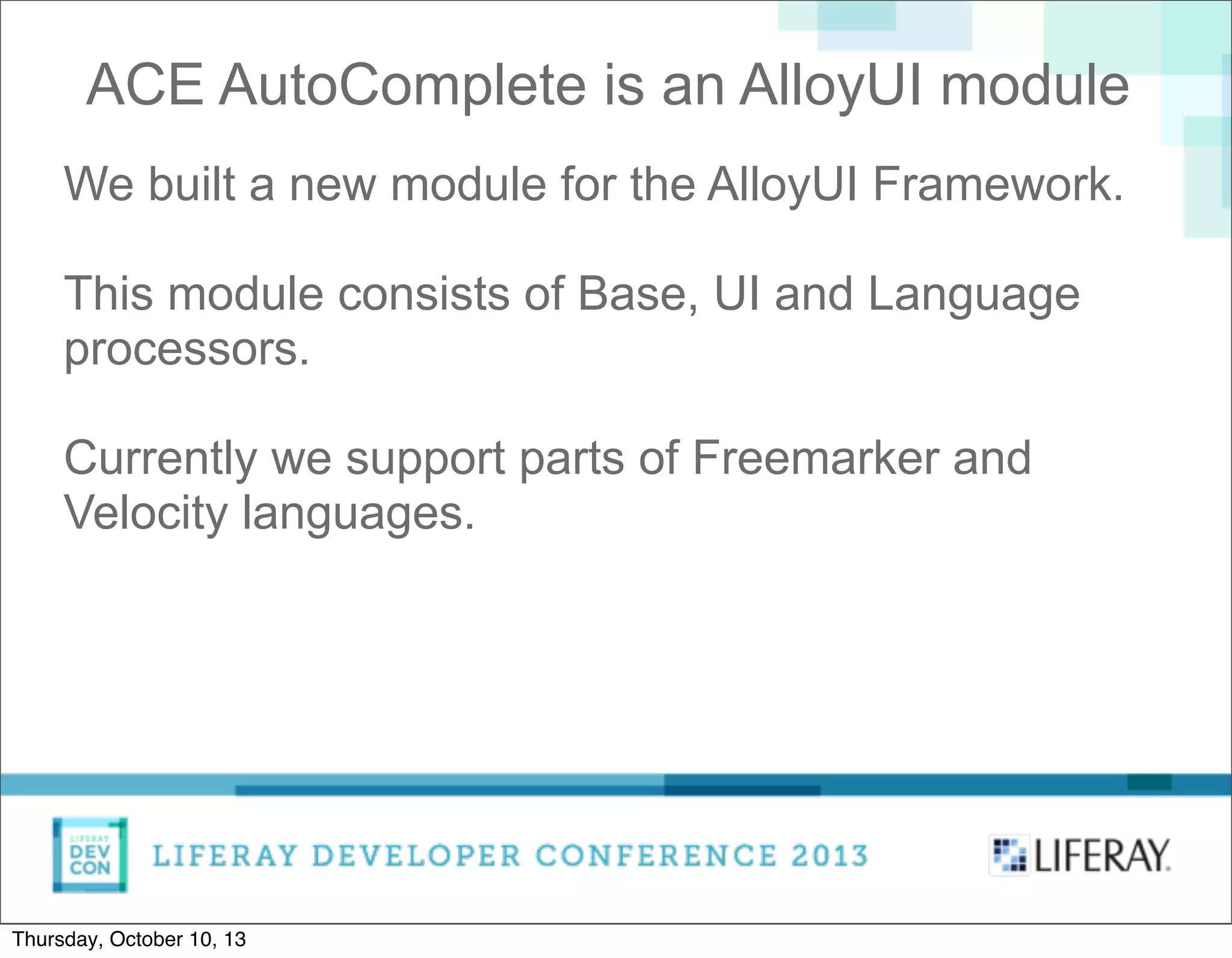 We built a new module for the AlloyUI Framework.
This module consists of Base, UI and Language
processors.
Currently we support parts of Freemarker and
Velocity languages.
ACE AutoComplete is an AlloyUI module
Thursday, October 10, 13
 
