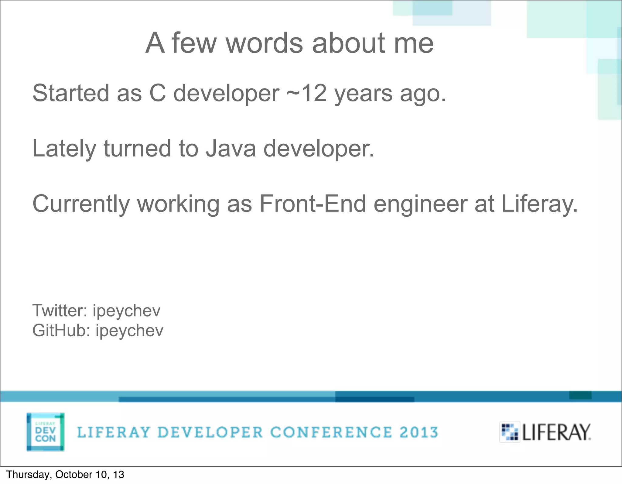 A few words about me
Started as C developer ~12 years ago.
Lately turned to Java developer.
Currently working as Front-End engineer at Liferay.
Twitter: ipeychev
GitHub: ipeychev
Thursday, October 10, 13
 