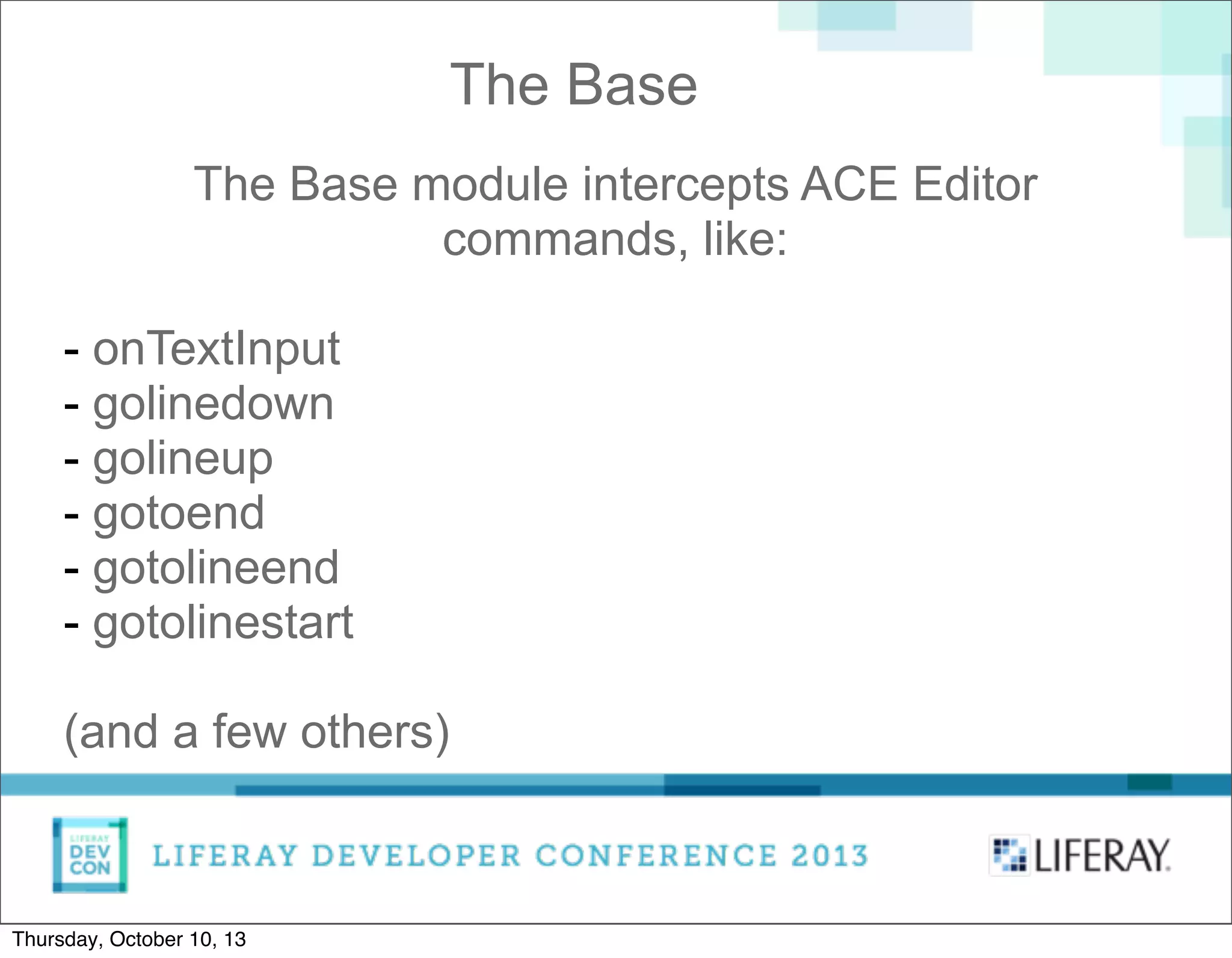 The Base module intercepts ACE Editor
commands, like:
- onTextInput
- golinedown
- golineup
- gotoend
- gotolineend
- gotolinestart
(and a few others)
The Base
Thursday, October 10, 13
 