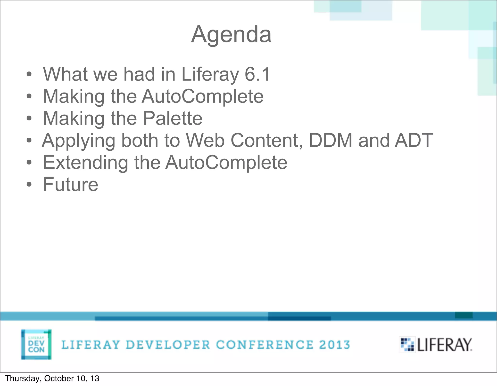 • What we had in Liferay 6.1
• Making the AutoComplete
• Making the Palette
• Applying both to Web Content, DDM and ADT
• Extending the AutoComplete
• Future
Agenda
Thursday, October 10, 13
 