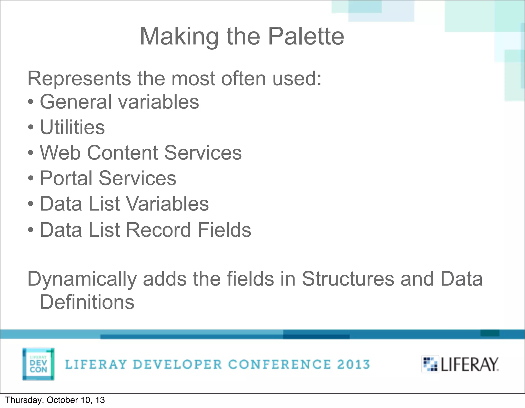 Making the Palette
Represents the most often used:
• General variables
• Utilities
• Web Content Services
• Portal Services
• Data List Variables
• Data List Record Fields
Dynamically adds the fields in Structures and Data
Definitions
Thursday, October 10, 13
 
