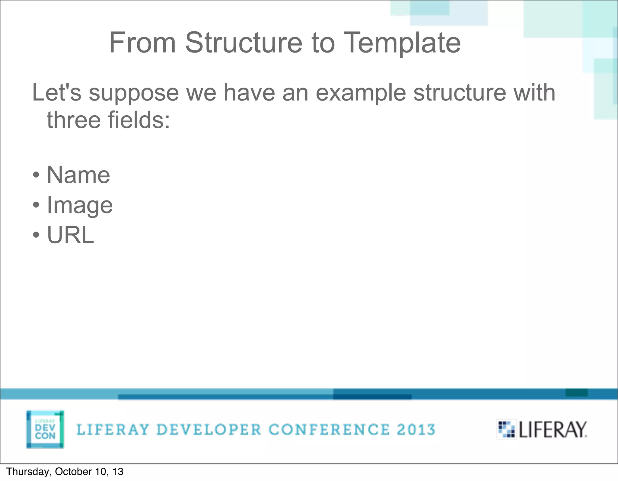 From Structure to Template
Let's suppose we have an example structure with
three fields:
• Name
• Image
• URL
Thursday, October 10, 13
 