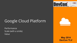 Google Cloud Platform
Performance
Scale (with a smile)
Value
May 2014
DevCon TLV
 