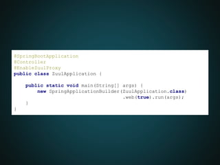 @SpringBootApplication
@Controller
@EnableZuulProxy
public class ZuulApplication {
public static void main(String[] args) {
new SpringApplicationBuilder(ZuulApplication.class)
.web(true).run(args);
}
}
 