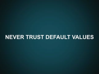 NEVER TRUST DEFAULT VALUES
 