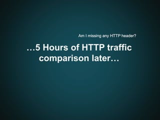 …5 Hours of HTTP traffic
comparison later…
Am I missing any HTTP header?
 