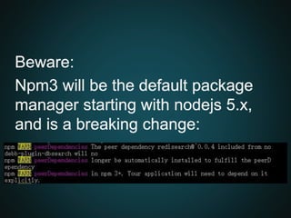 Beware:
Npm3 will be the default package
manager starting with nodejs 5.x,
and is a breaking change:
 