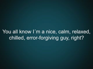You all know I´m a nice, calm, relaxed,
chilled, error-forgiving guy, right?
 