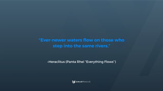 –Heraclitus (Panta Rhei “Everything Flows”)
“Ever-newer waters ﬂow on those who
step into the same rivers.”
 