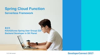 © 2017 IBM Corporation
홍상표
KSUG(Korea Spring User Group) 일꾼
Backend Developer in SK Planet
Spring Cloud Function
Serverless Framework
 