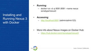Learn. Connect. Collaborate.
Installing and
Running Nexus 3
with Docker
• Running:
– docker run -d -p 8081:8081 --name nexus
sonatype/nexus3
• Accessing:
– http://localhost:8081 (admin/admin123)
• More info about Nexus images on Docker Hub:
– https://hub.docker.com/r/sonatype/nexus3/
 
