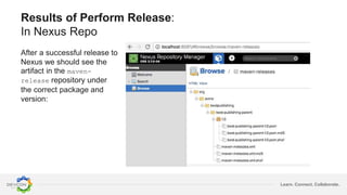 Learn. Connect. Collaborate.
Results of Perform Release:
In Nexus Repo
After a successful release to
Nexus we should see the
artifact in the maven-
release repository under
the correct package and
version:
 