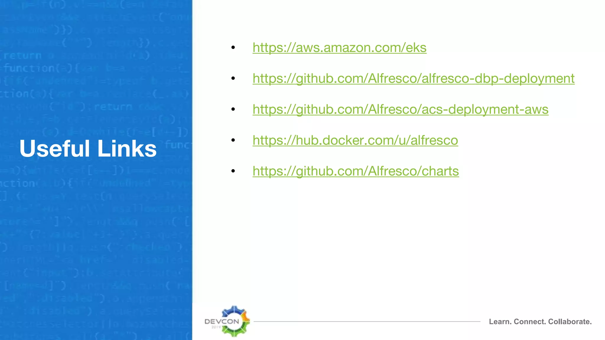 Learn. Connect. Collaborate.
Useful Links
• https://aws.amazon.com/eks
• https://github.com/Alfresco/alfresco-dbp-deployment
• https://github.com/Alfresco/acs-deployment-aws
• https://hub.docker.com/u/alfresco
• https://github.com/Alfresco/charts
 