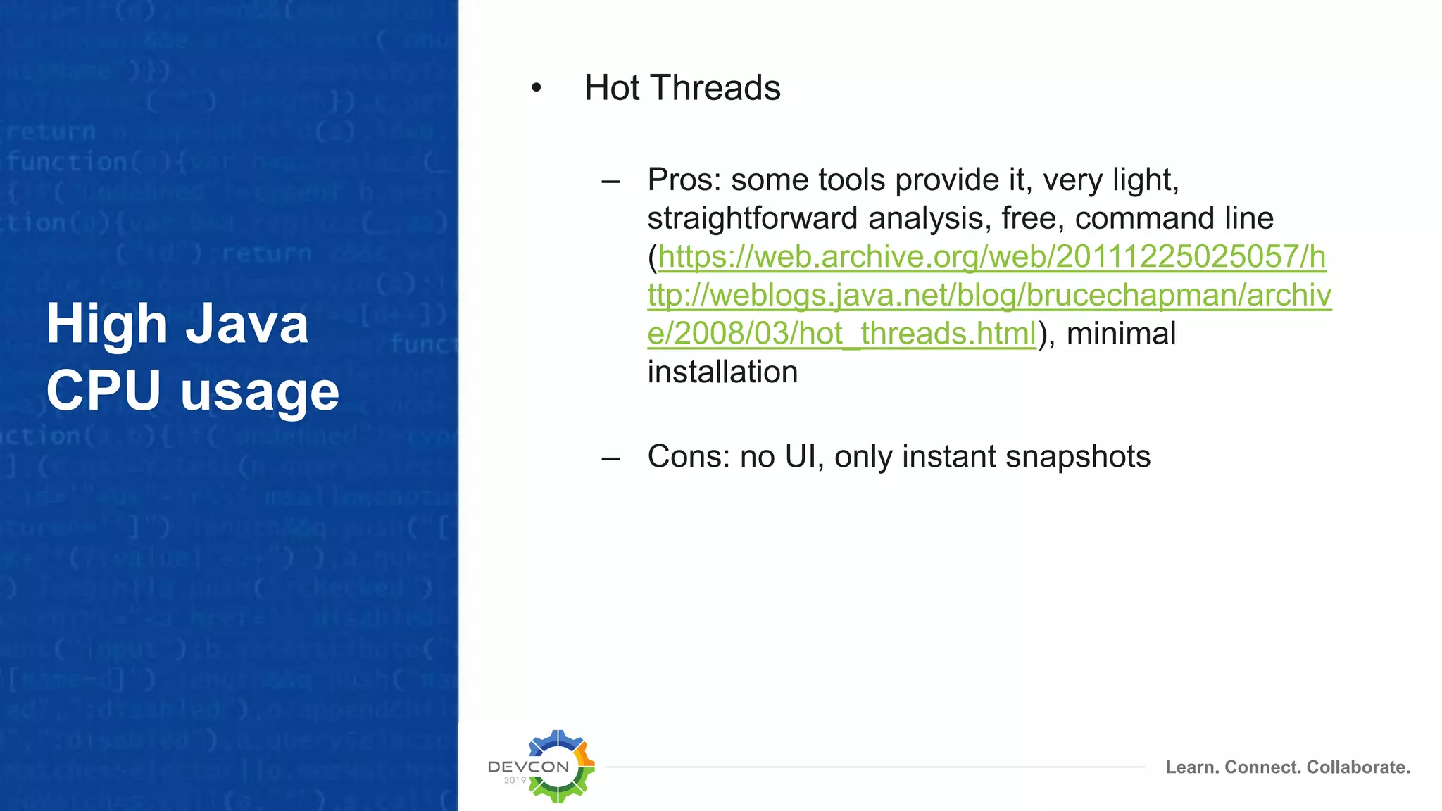 Learn. Connect. Collaborate.
High Java
CPU usage
• Hot Threads
– Pros: some tools provide it, very light,
straightforward analysis, free, command line
(https://web.archive.org/web/20111225025057/h
ttp://weblogs.java.net/blog/brucechapman/archiv
e/2008/03/hot_threads.html), minimal
installation
– Cons: no UI, only instant snapshots
 
