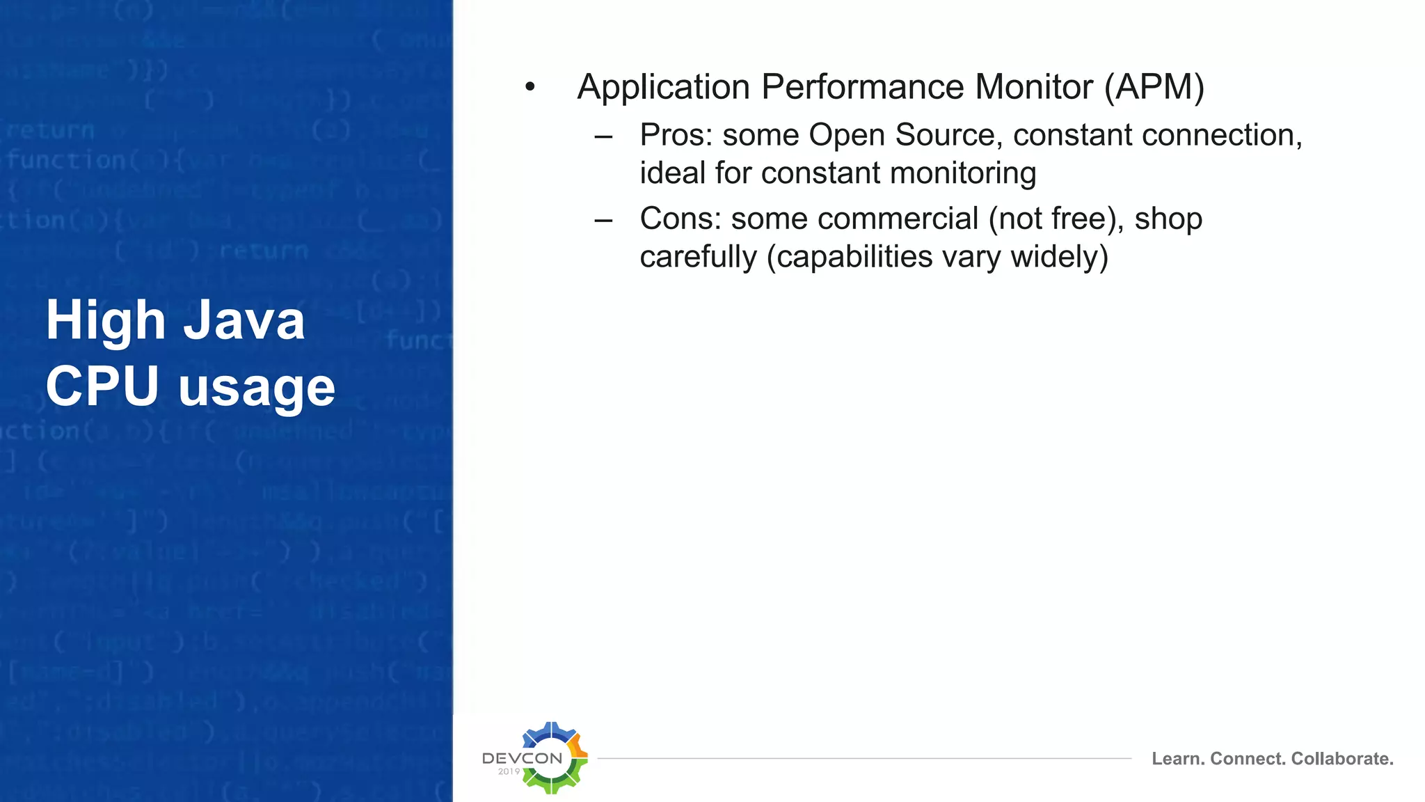 Learn. Connect. Collaborate.
High Java
CPU usage
• Application Performance Monitor (APM)
– Pros: some Open Source, constant connection,
ideal for constant monitoring
– Cons: some commercial (not free), shop
carefully (capabilities vary widely)
 