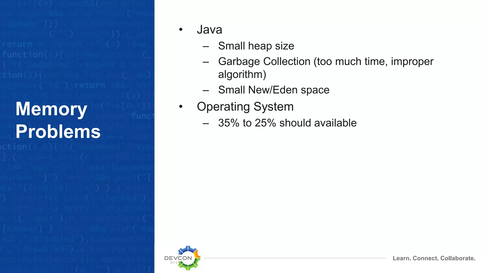 Learn. Connect. Collaborate.
Memory
Problems
• Java
– Small heap size
– Garbage Collection (too much time, improper
algorithm)
– Small New/Eden space
• Operating System
– 35% to 25% should available
 