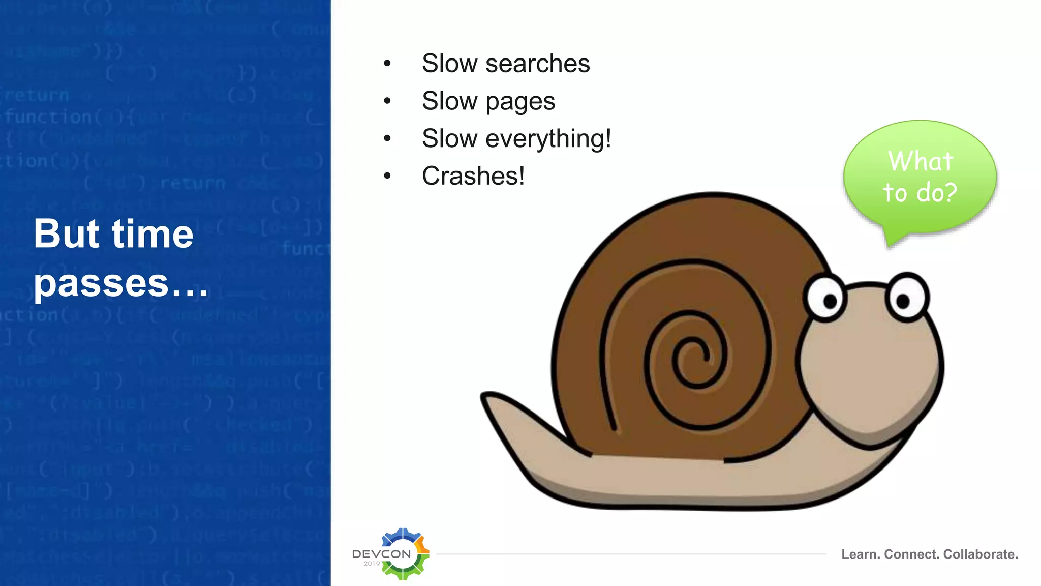 Learn. Connect. Collaborate.
But time
passes…
• Slow searches
• Slow pages
• Slow everything!
• Crashes!
What
to do?
 