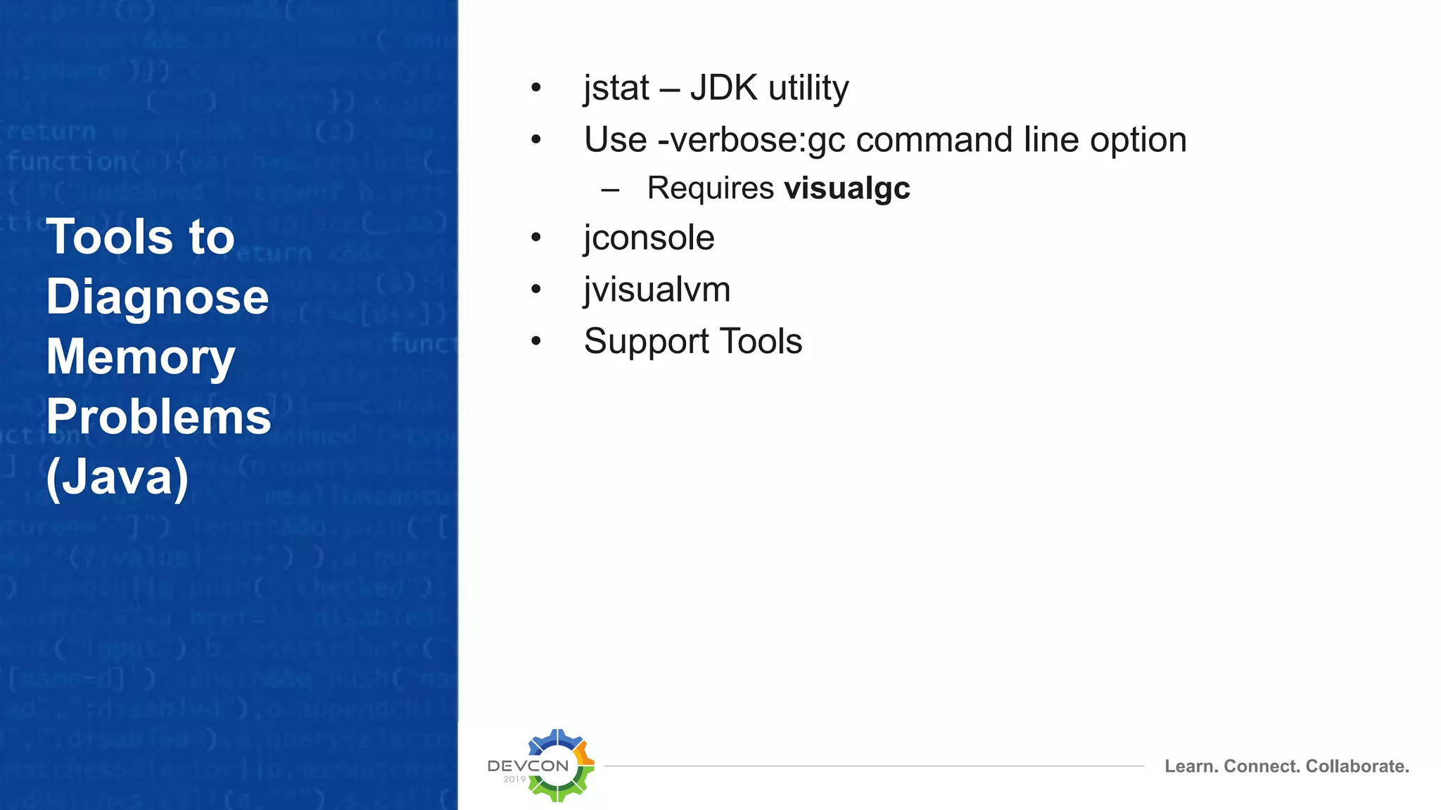Learn. Connect. Collaborate.
Tools to
Diagnose
Memory
Problems
(Java)
• jstat – JDK utility
• Use -verbose:gc command line option
– Requires visualgc
• jconsole
• jvisualvm
• Support Tools
 