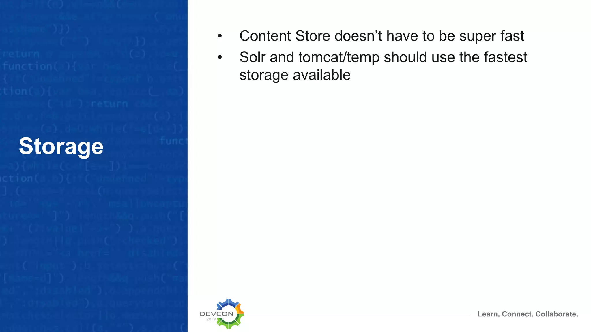 Learn. Connect. Collaborate.
Storage
• Content Store doesn’t have to be super fast
• Solr and tomcat/temp should use the fastest
storage available
 