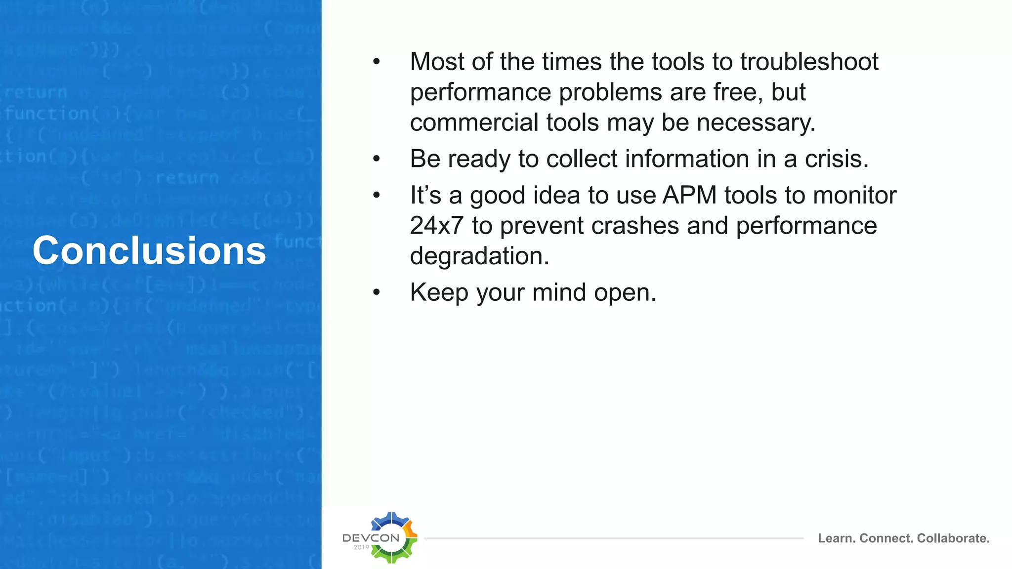 Learn. Connect. Collaborate.
Conclusions
• Most of the times the tools to troubleshoot
performance problems are free, but
commercial tools may be necessary.
• Be ready to collect information in a crisis.
• It’s a good idea to use APM tools to monitor
24x7 to prevent crashes and performance
degradation.
• Keep your mind open.
 