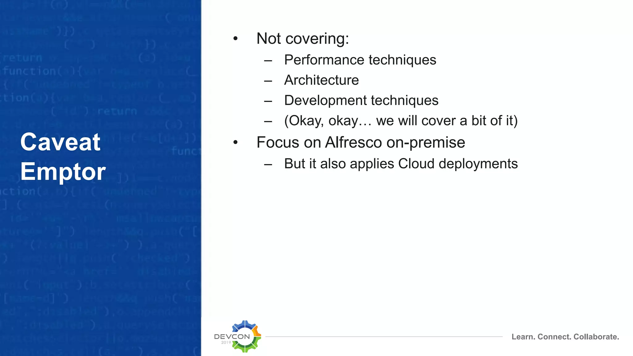 Learn. Connect. Collaborate.
Caveat
Emptor
• Not covering:
– Performance techniques
– Architecture
– Development techniques
– (Okay, okay… we will cover a bit of it)
• Focus on Alfresco on-premise
– But it also applies Cloud deployments
 