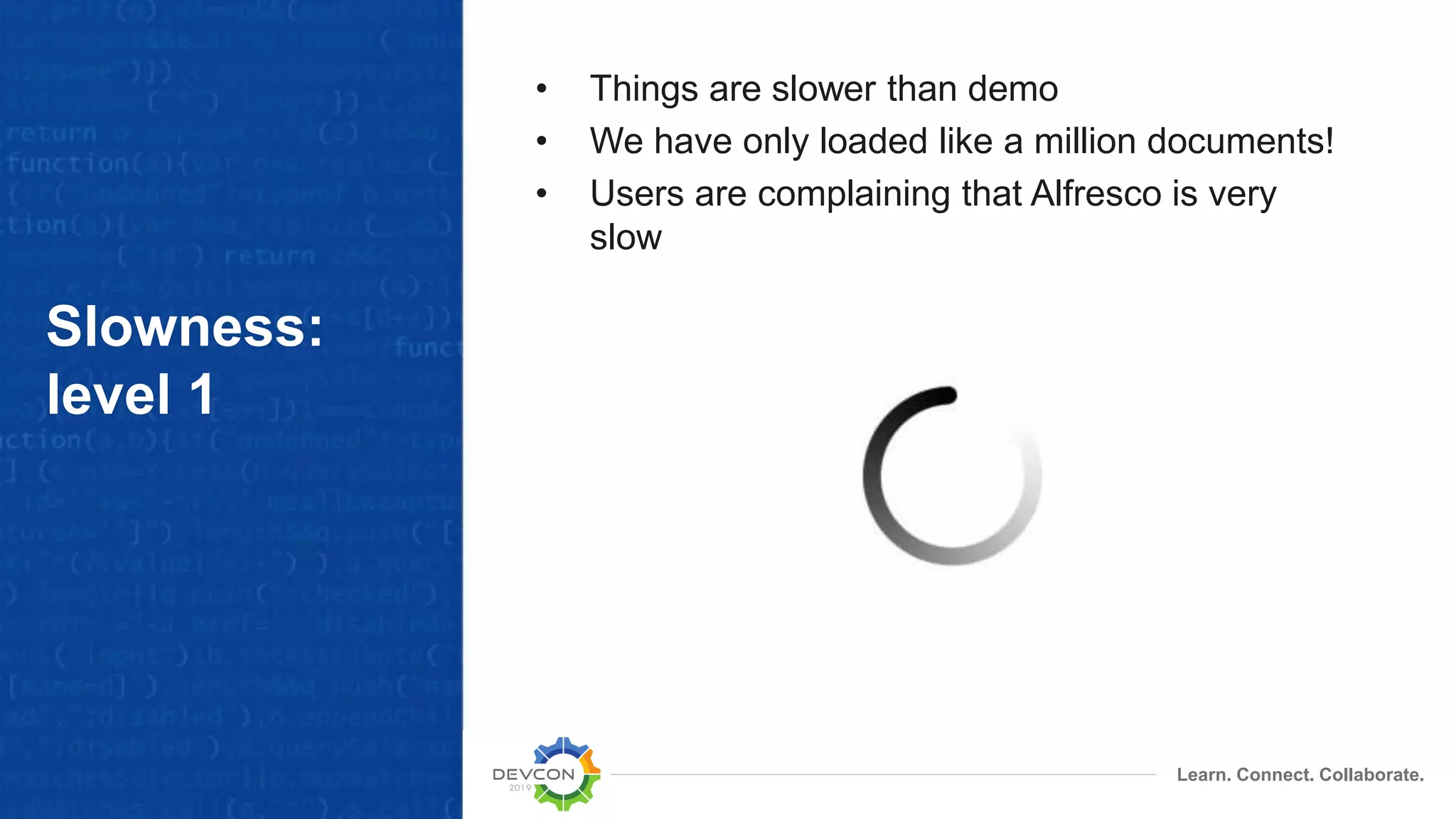 Learn. Connect. Collaborate.
Slowness:
level 1
• Things are slower than demo
• We have only loaded like a million documents!
• Users are complaining that Alfresco is very
slow
 