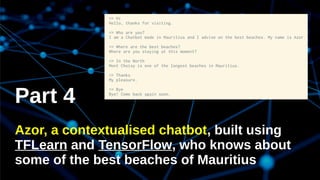 Part 4
Azor, a contextualised chatbot, built using
TFLearn and TensorFlow, who knows about
some of the best beaches of Mauritius
 