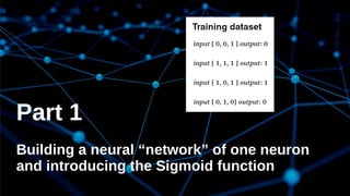 Part 1
Building a neural “network” of one neuron
and introducing the Sigmoid function
 