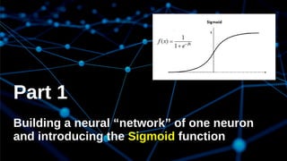 Part 1
Building a neural “network” of one neuron
and introducing the Sigmoid function
 