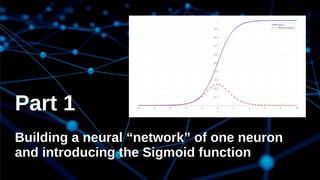 Part 1
Building a neural “network” of one neuron
and introducing the Sigmoid function
 