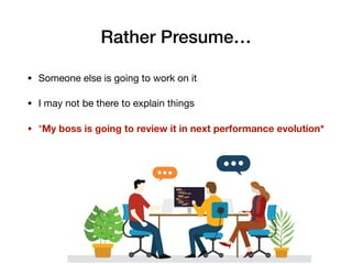 Rather Presume…
• Someone else is going to work on it

• I may not be there to explain things

• *My boss is going to review it in next performance evolution*
 