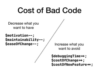Cost of Bad Code
$motivation!--;

$maintainability!--;

$easeOfChange!--;

$debuggingTime!++;

$costOfChange!++;

$costOfNewFeature!++;
Decrease what you
want to have
Increase what you
want to avoid
 