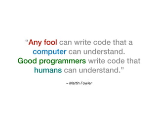 – Martin Fowler
“Any fool can write code that a
computer can understand.
Good programmers write code that
humans can understand.”
 