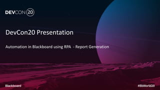 DevCon20 Presentation
Automation in Blackboard using RPA - Report Generation
 